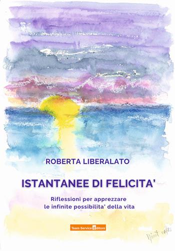 Istantanee di felicità. Riflessioni per apprezzare le infinite possibilità della vita - Roberta Liberalato - Libro Team Service Editore 2023 | Libraccio.it