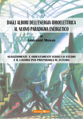 Dagli albori dell'energia idroelettrica al nuovo paradigma energetico. Suggerimenti e orientamenti verso lo studio e il lavoro per prepararci al futuro - Giovanni Musso - Libro Team Service Editore 2023 | Libraccio.it