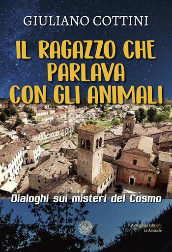 Il ragazzo che parlava con gli animali. Dialogo sui misteri del cosmo - Giuliano Cottini - Libro Alcheringa 2023, Le ametiste | Libraccio.it