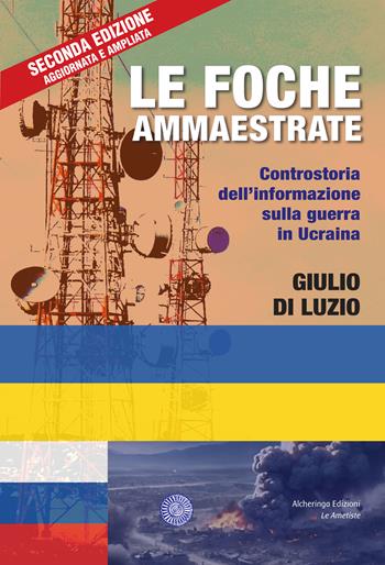 Le foche ammaestrate. Controstoria dell'informazione sulla guerra in Ucraina - Giulio Di Luzio - Libro Alcheringa 2024, Le ametiste | Libraccio.it