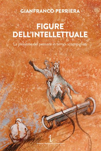 Figure dell'intellettuale. La passione del pensare in tempi scompigliati - Gianfranco Perriera - Libro Istituto Poligrafico Europeo 2024, Le opinioni | Libraccio.it