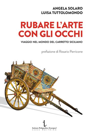 Rubare l'arte con gli occhi. Viaggio nel mondo del carretto siciliano - Angela Solaro, Luisa Tuttolomondo - Libro Istituto Poligrafico Europeo 2024, Le opinioni | Libraccio.it