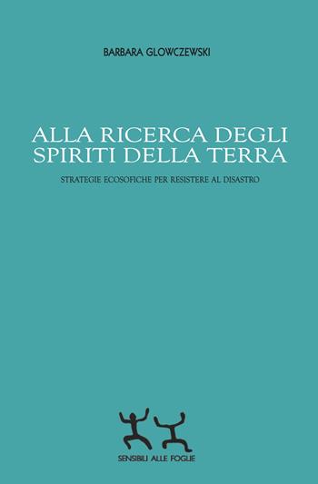 Alla ricerca degli spiriti della Terra. Strategie ecosofiche per resistere al disastro - Barbara Glowczewski - Libro Sensibili alle Foglie 2023 | Libraccio.it