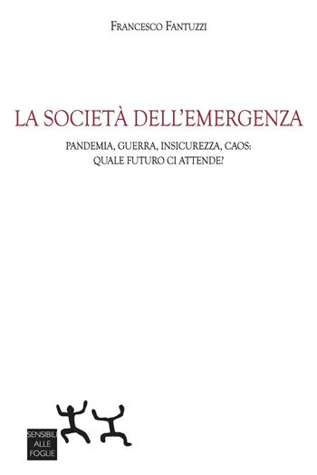 La società dell'emergenza. Pandemia, guerra, insicurezza, caos: quale futuro ci attende? - Francesco Fantuzzi - Libro Sensibili alle Foglie 2024 | Libraccio.it