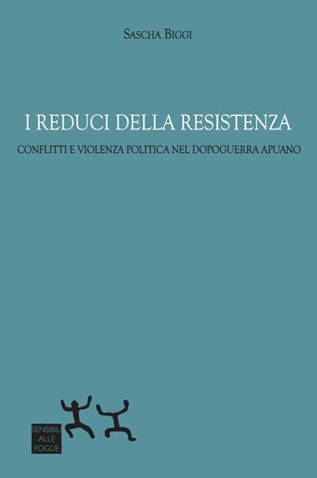 I reduci della Resistenza. Conflitti e violenza politica nel dopoguerra apuano - Sascha Biggi - Libro Sensibili alle Foglie 2024 | Libraccio.it