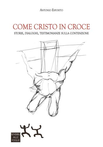 Come Cristo in croce. Storie, dialoghi, testimonianze sulla contenzione - Antonio Esposito - Libro Sensibili alle Foglie 2024 | Libraccio.it