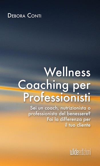 Wellness coaching per professionisti. Sei un coach, nutrizionista o professionista del benessere? Fai la differenza per il tuo cliente - Debora Conti - Libro Wide Edizioni 2024 | Libraccio.it