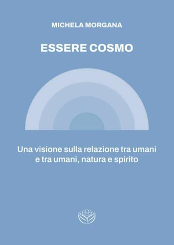Essere cosmo. Una visione sulla relazione tra umani e tra umani, natura e spirito - Michela Morgana - Libro Spaziogemma 2024 | Libraccio.it