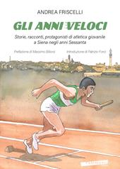 Gli anni veloci. Storie, racconti, protagonisti di atletica giovanile a Siena negli anni Sessanta