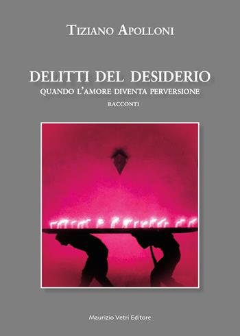 Delitti del desiderio. Quando l'amore diventa perversione - Tiziano Apolloni - Libro Maurizio Vetri Editore 2024, Narrativa | Libraccio.it