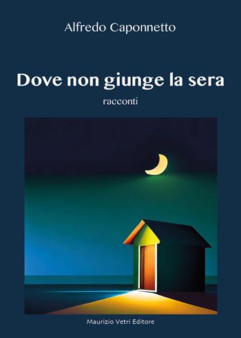 Dove non giunge la sera - Alfredo Caponnetto - Libro Maurizio Vetri Editore 2024, Narrativa | Libraccio.it