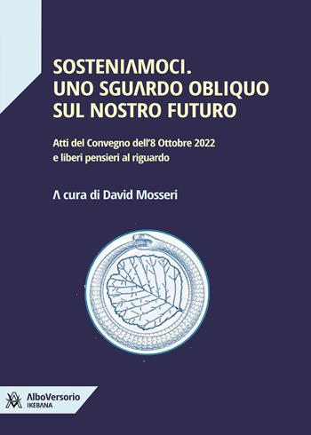 Sosteniamoci. Uno sguardo obliquo sul nostro futuro. Atti del Convegno dell'8 ottobre 2022 e liberi pensieri al riguardo  - Libro AlboVersorio 2023, Ikebana | Libraccio.it