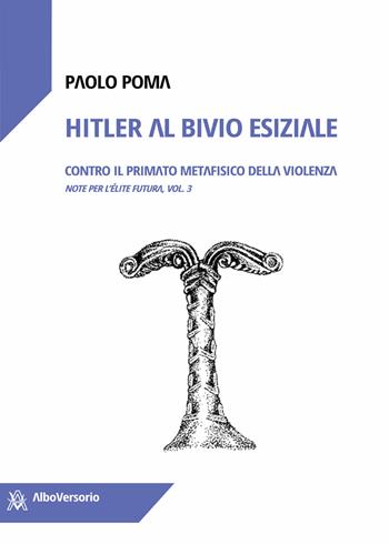 Hitler al bivio esiziale. Contro il primato metafisico della violenza. Note per l'élite futura. Vol. 3 - Paolo Poma - Libro AlboVersorio 2023 | Libraccio.it