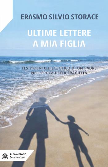 Ultime lettere a mia figlia. Testamento filosofico di un padre all'epoca della fragilità - Erasmo Silvio Storace - Libro AlboVersorio 2026 | Libraccio.it