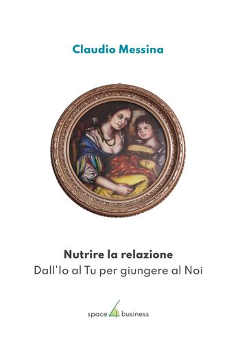 Nutrire la relazione. Dall'Io al Tu per giungere al Noi - Claudio Messina - Libro Space4business 2023 | Libraccio.it
