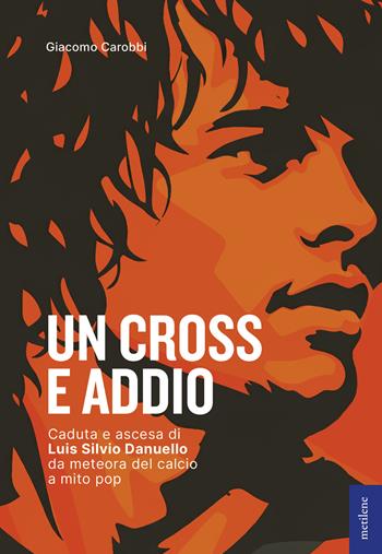 Un cross e addio. Caduta e ascesa di Luis Silvio Danuello, da meteora del calcio a mito pop - Giacomo Carobbi - Libro Metilene 2026 | Libraccio.it