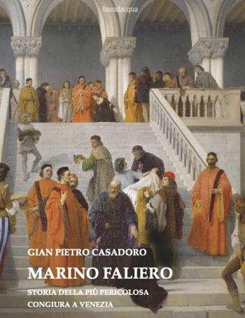 Marino Faliero. Storia della più pericolosa congiura a Venezia - Gian Pietro Casadoro - Libro Lineadacqua 2024 | Libraccio.it