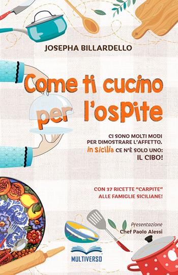 Come ti cucino per l'ospite. Ci sono molti modi per dimostrare l'affetto... In Sicilia ce n'è solo uno: il cibo! - Josepha Billardello - Libro Multiverso Edizioni 2023 | Libraccio.it