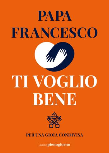 Ti voglio bene. Per una gioia condivisa - Francesco (Jorge Mario Bergoglio) - Libro Libreria Pienogiorno 2023 | Libraccio.it