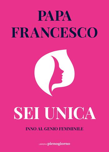 Sei unica. Inno al genio femminile - Francesco (Jorge Mario Bergoglio) - Libro Libreria Pienogiorno 2024 | Libraccio.it