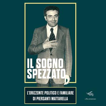 Il sogno spezzato. L'orizzonte politico e familiare di Piersanti Mattarella. Ediz. illustrata  - Libro Il Palindromo 2025 | Libraccio.it
