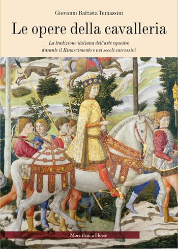 Le opere della cavalleria. La tradizione italiana dell'arte equestre durante il Rinascimento e nei secoli successivi - G. Battista Tomassini - Libro More than a Horse 2024, Equitazione sapiente | Libraccio.it