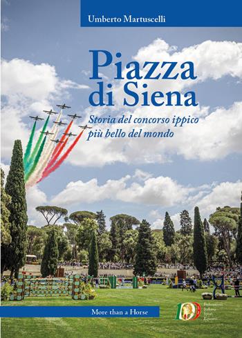 Piazza di Siena. Storia del concorso ippico più bello del mondo - Umberto Martuscelli - Libro More than a Horse 2026 | Libraccio.it