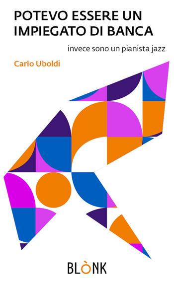 Potevo essere un impiegato di banca. Invece sono un pianista jazz - Carlo Uboldi - Libro Blonk 2024 | Libraccio.it