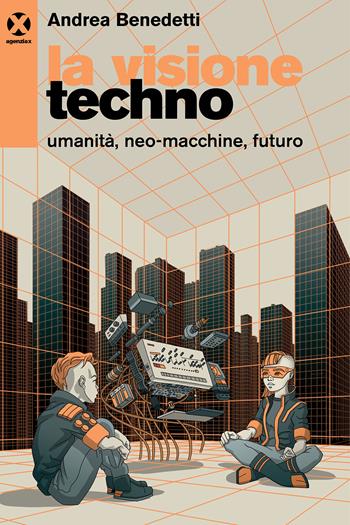 La visione techno. Umanità, neo-macchine, futuro - Andrea Benedetti - Libro Agenzia X 2024 | Libraccio.it