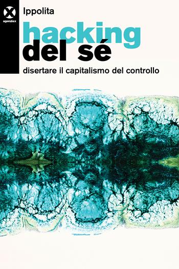 Hacking del sé. Disertare il capitalismo del controllo - Ippolita - Libro Agenzia X 2024 | Libraccio.it