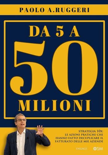 DA 5 a 50 milioni. Strategia 10X: le azioni pratiche che hanno fatto decuplicare il fatturato delle mie aziende - Paolo A. Ruggeri - Libro Engage 2025 | Libraccio.it