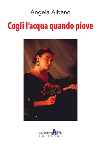 Cogli l'acqua quando piove - Angela Albano - Libro Progettarte Officina Culturale 2024 | Libraccio.it