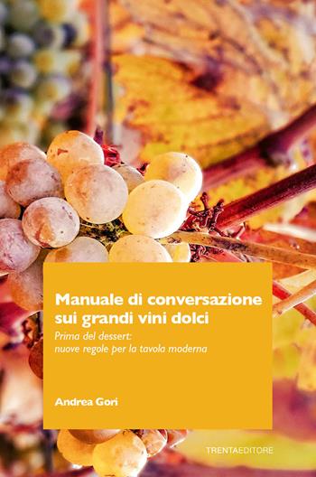 Manuale di conversazione sui grandi vini dolci. Prima del dessert: nuove regole per la tavola moderna - Andrea Gori - Libro Trenta Editore 2026 | Libraccio.it