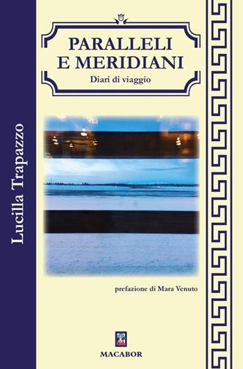 Paralleli e meridiani. Diari di viaggio - Lucilla Trapazzo - Libro Macabor 2024 | Libraccio.it