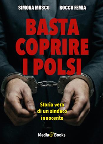 Basta coprire i polsi. Storia vera di un sindaco innocente - Simona Musco, Rocco Femia - Libro Mediabooks 2026, Il nostro tempo | Libraccio.it