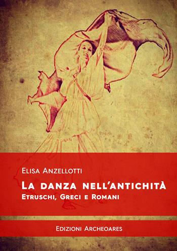 La danza nell'antichità. Etruschi, greci e romani - Elisa Anzellotti - Libro Archeoares 2023 | Libraccio.it