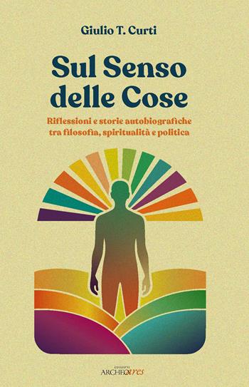 Sul senso delle cose. Riflessioni e storie autobiografiche tra filosofia, spiritualità e politica - Giulio T. Curti - Libro Archeoares 2026 | Libraccio.it