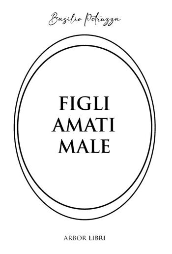 Figli amati male - Basilio Petruzza - Libro Arbor Libri 2024 | Libraccio.it