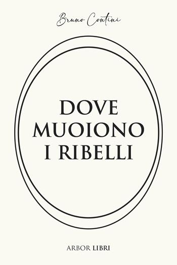 Dove muoiono i ribelli. Storia di un'altra resistenza - Bruno Contini - Libro Arbor Libri 2025 | Libraccio.it