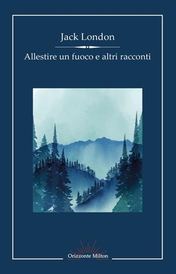 Allestire un fuoco e altri racconti - Jack London - Libro Orizzonte Milton Editore 2023 | Libraccio.it