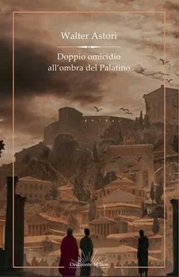 Doppio omicidio all'ombra del Palatino - Walter Astori - Libro Orizzonte Milton Editore 2024 | Libraccio.it