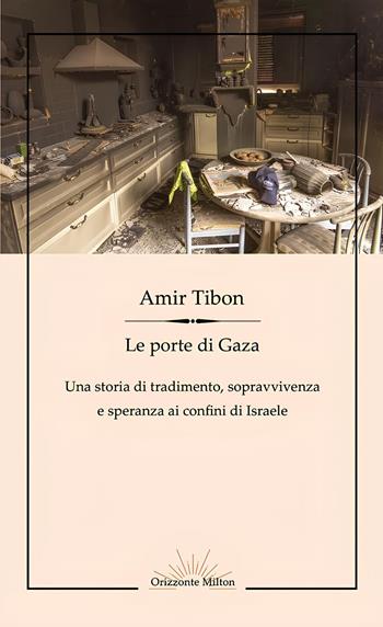 Le porte di Gaza. Una storia di tradimento, sopravvivenza e speranza ai confini di Israele - Amir Tibon - Libro Orizzonte Milton Editore 2025 | Libraccio.it