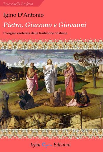 Pietro, Giacomo e Giovanni. L'origine esoterica della tradizione cristiana - Igino D'Antonio - Libro Irfan 2023, Tracce della profezia | Libraccio.it