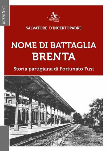 Nome di battaglia Brenta. Storia partigiana di Fortunato Fusi - Salvatore D'Incertopadre - Libro Atlantide Editore 2023, Narrativa | Libraccio.it