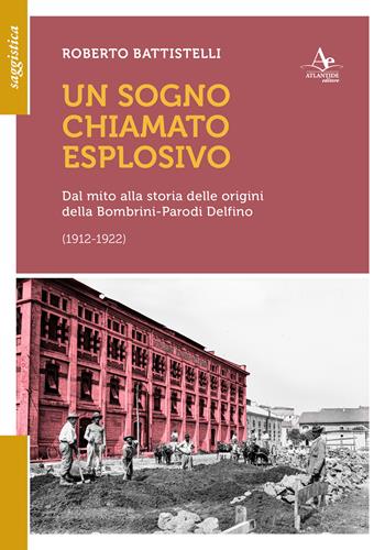 Un sogno chiamato eplosivo. Dal mito alla storia delle origini della Bombrini-Parodi Delfino (1912-1922) - Roberto Battistelli - Libro Atlantide Editore 2025 | Libraccio.it