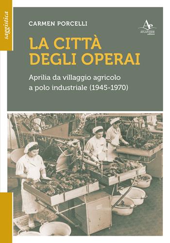 La città degli operai. Aprilia da villaggio agricolo a polo industriale (1945-1970) - Carmen Porcelli - Libro Atlantide Editore 2026 | Libraccio.it
