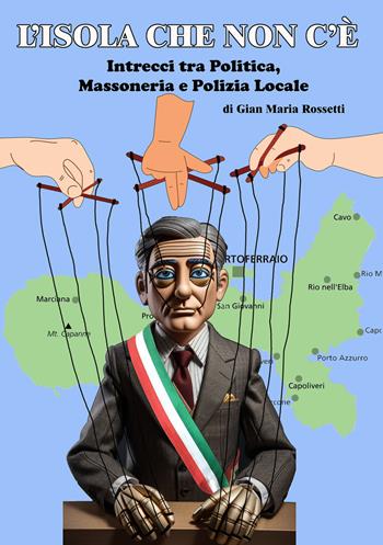 L'isola che non c'è. Intrecci tra politica, massoneria e polizia locale - Gian Maria Rossetti - Libro Edizioni &100 2023 | Libraccio.it