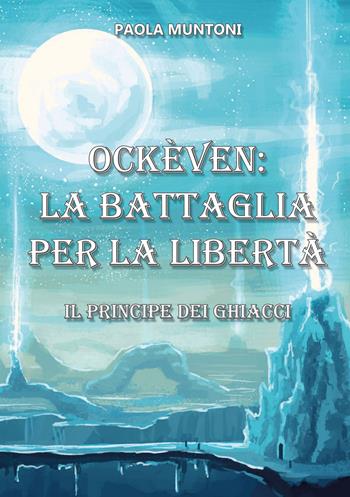 Ockèven: La battaglia per la libertà. Il principe dei ghiacci - Paola Muntoni - Libro Edizioni &100 2023 | Libraccio.it