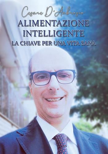 Alimentazione intelligente. La chiave per una vita sana - Cesare D'Ambrosio - Libro Edizioni &100 2024 | Libraccio.it
