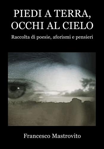 Piedi a terra, occhi al cielo. Raccolta di poesie, aforismi e pensieri - Francesco Mastrovito - Libro Edizioni &100 2024 | Libraccio.it